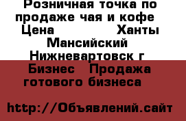 Розничная точка по продаже чая и кофе › Цена ­ 370 000 - Ханты-Мансийский, Нижневартовск г. Бизнес » Продажа готового бизнеса   
